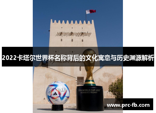 2022卡塔尔世界杯名称背后的文化寓意与历史渊源解析
