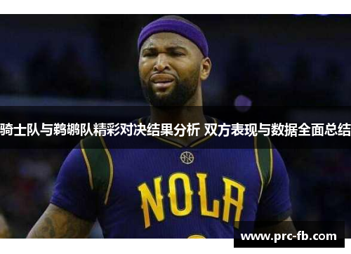 骑士队与鹈鹕队精彩对决结果分析 双方表现与数据全面总结