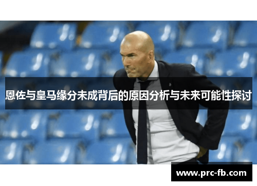 恩佐与皇马缘分未成背后的原因分析与未来可能性探讨