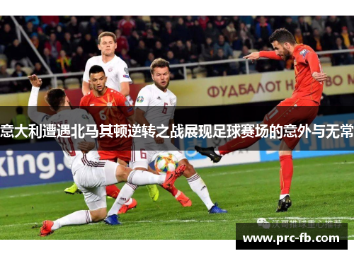 意大利遭遇北马其顿逆转之战展现足球赛场的意外与无常