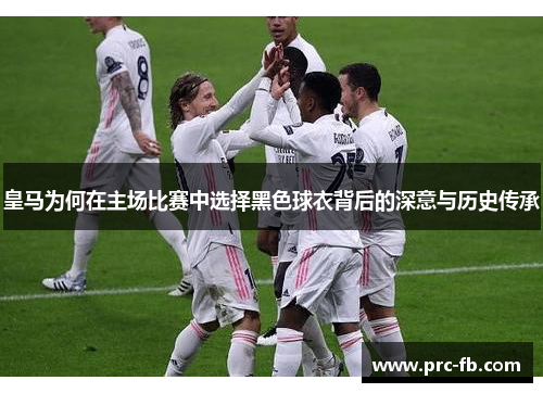 皇马为何在主场比赛中选择黑色球衣背后的深意与历史传承