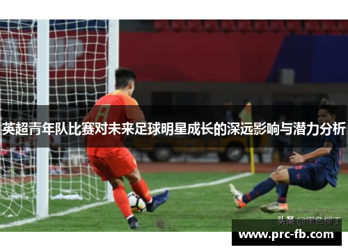 英超青年队比赛对未来足球明星成长的深远影响与潜力分析