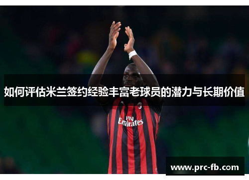 如何评估米兰签约经验丰富老球员的潜力与长期价值