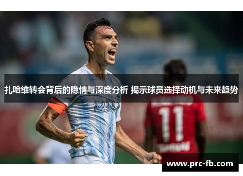 扎哈维转会背后的隐情与深度分析 揭示球员选择动机与未来趋势