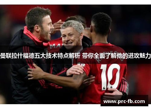 曼联拉什福德五大技术特点解析 带你全面了解他的进攻魅力