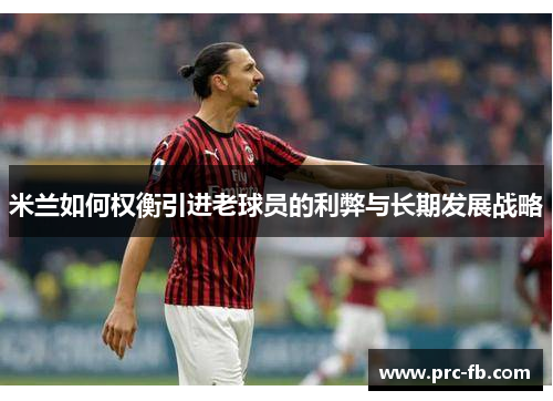 米兰如何权衡引进老球员的利弊与长期发展战略