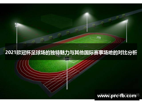 2021欧冠杯足球场的独特魅力与其他国际赛事场地的对比分析 2021欧冠杯足球场的独特魅力与其他国际赛事场地的对比分析