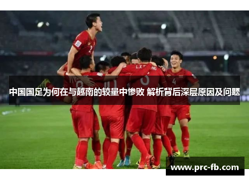 中国国足为何在与越南的较量中惨败 解析背后深层原因及问题 中国国足为何在与越南的较量中惨败 解析背后深层原因及问题