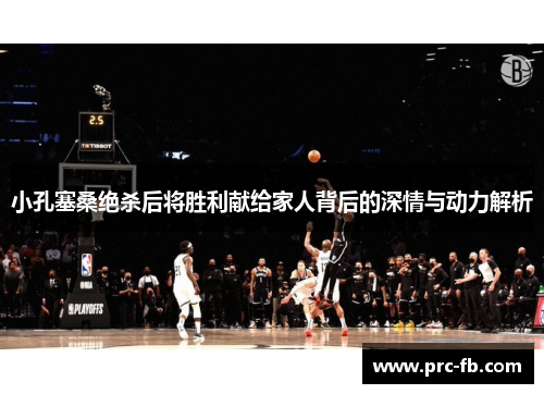 小孔塞桑绝杀后将胜利献给家人背后的深情与动力解析