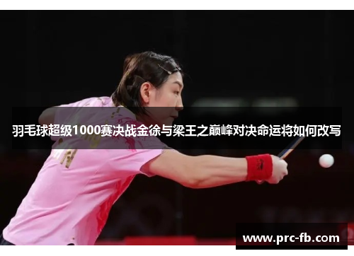 羽毛球超级1000赛决战金徐与梁王之巅峰对决命运将如何改写 羽毛球超级1000赛决战金徐与梁王之巅峰对决命运将如何改写