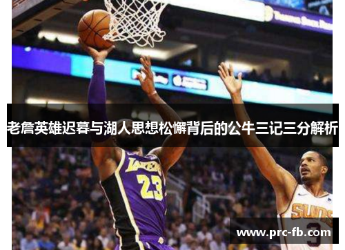 老詹英雄迟暮与湖人思想松懈背后的公牛三记三分解析 老詹英雄迟暮与湖人思想松懈背后的公牛三记三分解析