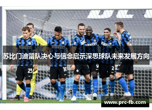 苏比门迪留队决心与信念启示深思球队未来发展方向 苏比门迪留队决心与信念启示深思球队未来发展方向