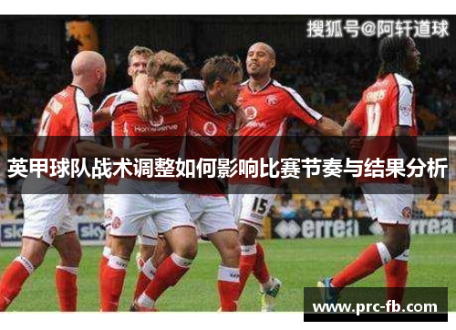 英甲球队战术调整如何影响比赛节奏与结果分析 英甲球队战术调整如何影响比赛节奏与结果分析