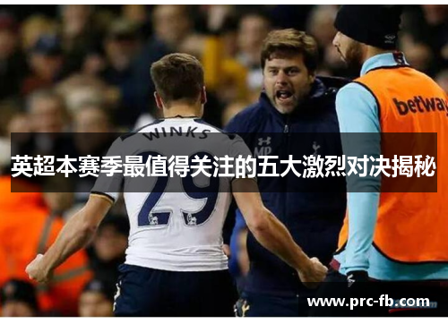 英超本赛季最值得关注的五大激烈对决揭秘 英超本赛季最值得关注的五大激烈对决揭秘