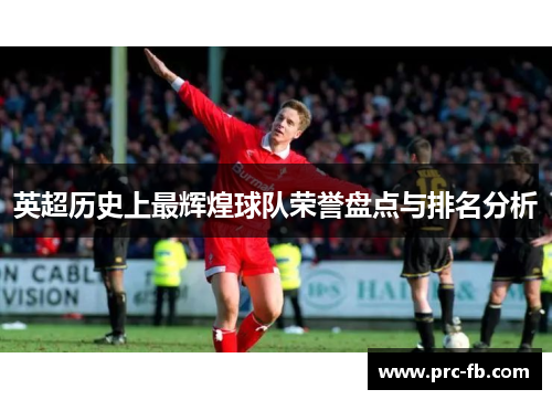 英超历史上最辉煌球队荣誉盘点与排名分析