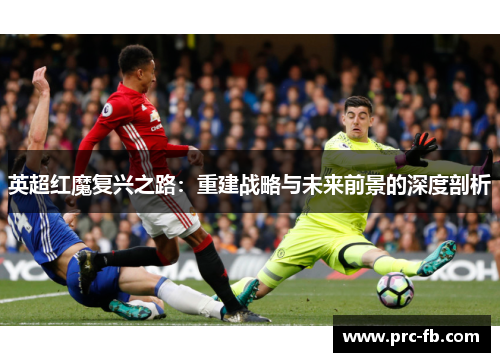 英超红魔复兴之路:重建战略与未来前景的深度剖析 英超红魔复兴之路:重建战略与未来前景的深度剖析