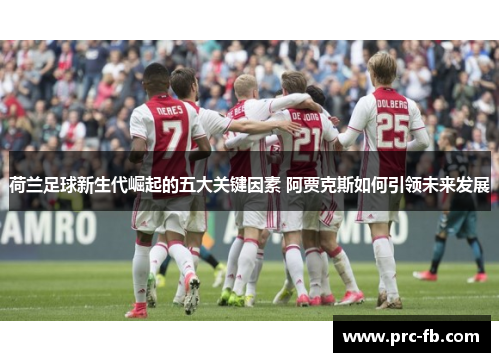 荷兰足球新生代崛起的五大关键因素 阿贾克斯如何引领未来发展