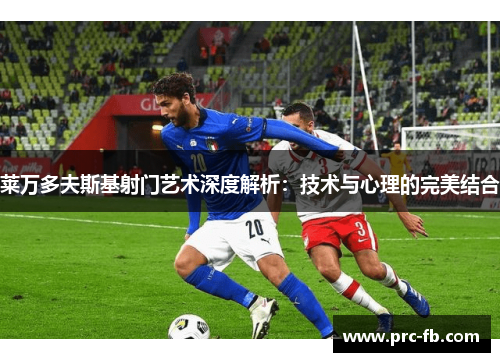 莱万多夫斯基射门艺术深度解析：技术与心理的完美结合