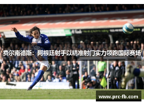 费尔南德斯:阿根廷射手以精准射门实力领跑国际赛场 费尔南德斯:阿根廷射手以精准射门实力领跑国际赛场