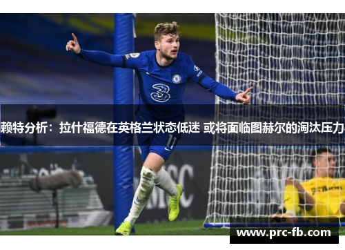 赖特分析:拉什福德在英格兰状态低迷 或将面临图赫尔的淘汰压力 赖特分析:拉什福德在英格兰状态低迷 或将面临图赫尔的淘汰压力