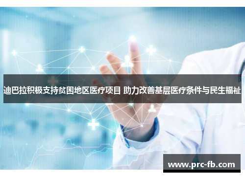迪巴拉积极支持贫困地区医疗项目 助力改善基层医疗条件与民生福祉