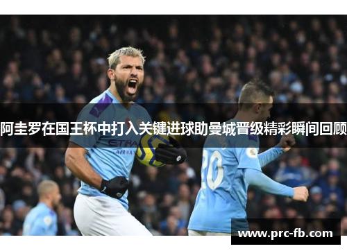 阿圭罗在国王杯中打入关键进球助曼城晋级精彩瞬间回顾 阿圭罗在国王杯中打入关键进球助曼城晋级精彩瞬间回顾