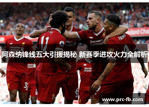 阿森纳锋线五大引援揭秘 新赛季进攻火力全解析 阿森纳锋线五大引援揭秘 新赛季进攻火力全解析