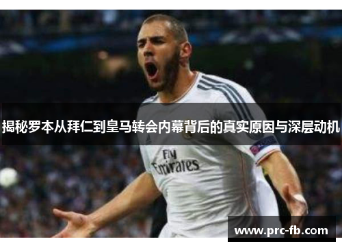揭秘罗本从拜仁到皇马转会内幕背后的真实原因与深层动机 揭秘罗本从拜仁到皇马转会内幕背后的真实原因与深层动机