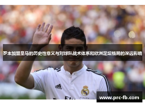 罗本加盟皇马的历史性意义与对球队战术体系和欧洲足坛格局的深远影响 罗本加盟皇马的历史性意义与对球队战术体系和欧洲足坛格局的深远影响