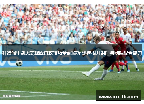 打造哈里凯恩式锋线进攻技巧全面解析 迅速提升射门与团队配合能力