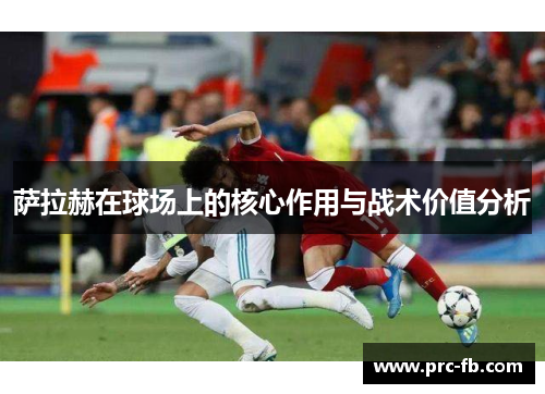 萨拉赫在球场上的核心作用与战术价值分析 萨拉赫在球场上的核心作用与战术价值分析