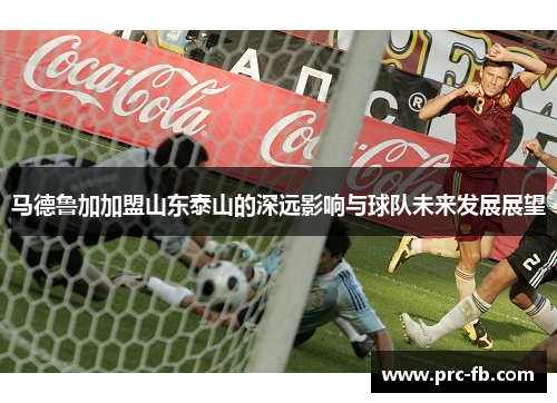 马德鲁加加盟山东泰山的深远影响与球队未来发展展望