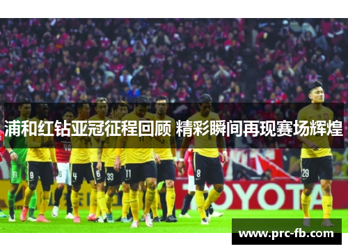 浦和红钻亚冠征程回顾 精彩瞬间再现赛场辉煌 浦和红钻亚冠征程回顾 精彩瞬间再现赛场辉煌