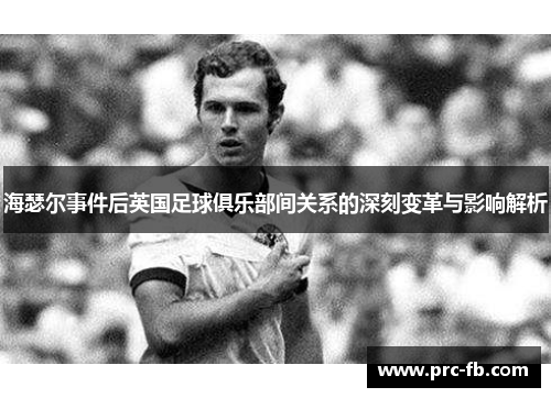 海瑟尔事件后英国足球俱乐部间关系的深刻变革与影响解析