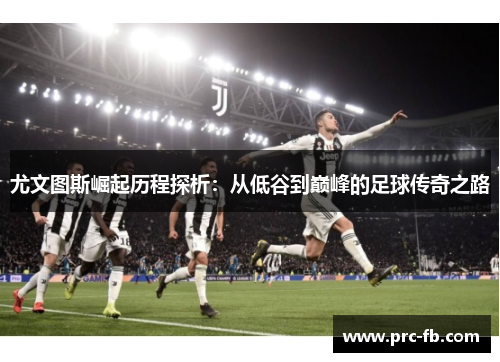 尤文图斯崛起历程探析:从低谷到巅峰的足球传奇之路 尤文图斯崛起历程探析:从低谷到巅峰的足球传奇之路