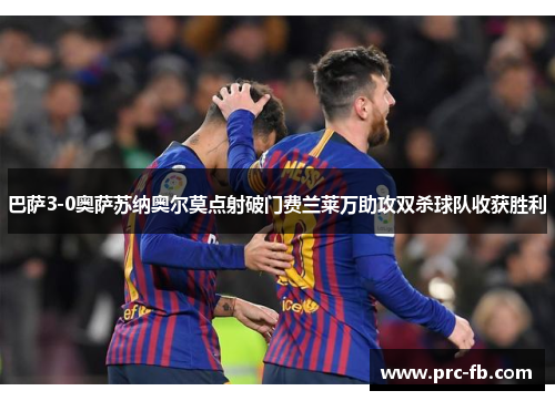 巴萨3-0奥萨苏纳奥尔莫点射破门费兰莱万助攻双杀球队收获胜利