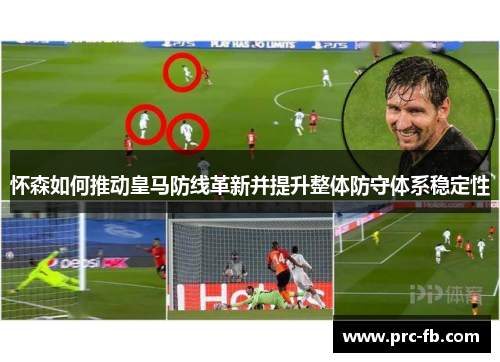怀森如何推动皇马防线革新并提升整体防守体系稳定性