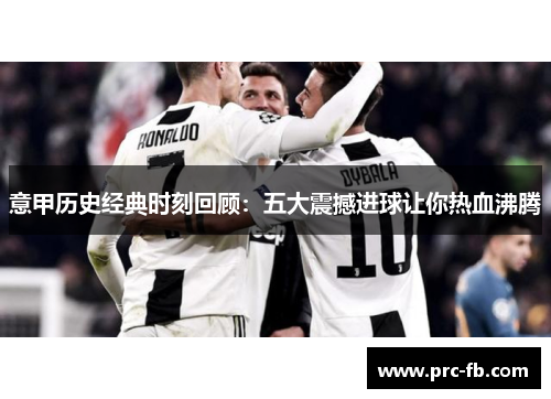 意甲历史经典时刻回顾:五大震撼进球让你热血沸腾 意甲历史经典时刻回顾:五大震撼进球让你热血沸腾