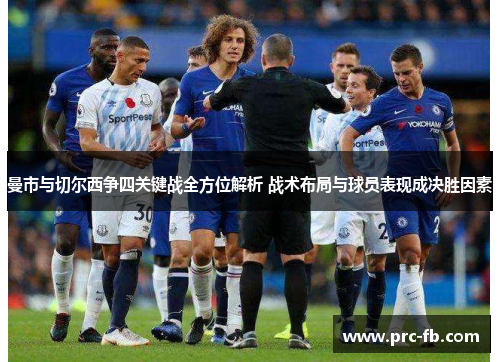 曼市与切尔西争四关键战全方位解析 战术布局与球员表现成决胜因素 曼市与切尔西争四关键战全方位解析 战术布局与球员表现成决胜因素