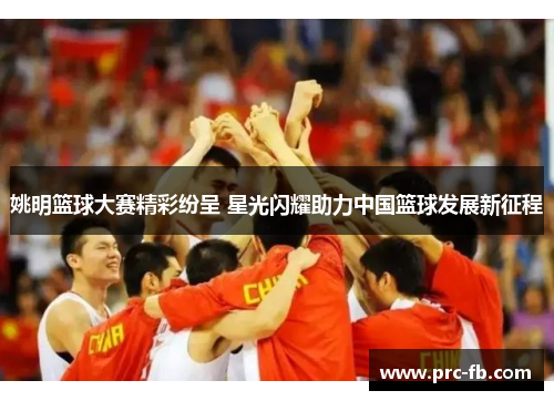 姚明篮球大赛精彩纷呈 星光闪耀助力中国篮球发展新征程
