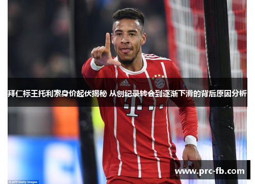 拜仁标王托利索身价起伏揭秘 从创纪录转会到逐渐下滑的背后原因分析