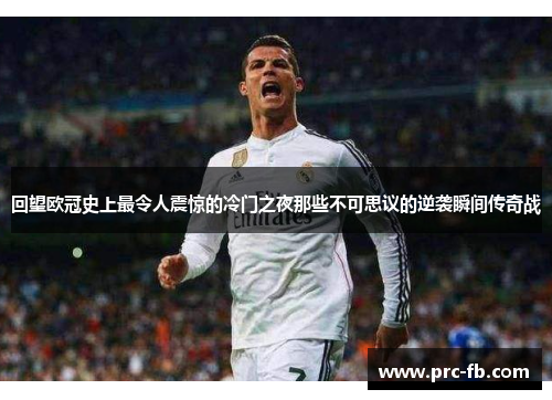 回望欧冠史上最令人震惊的冷门之夜那些不可思议的逆袭瞬间传奇战