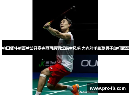 桃田贤斗新西兰公开赛夺冠再展羽坛霸主风采 力克对手蝉联男子单打冠军 桃田贤斗新西兰公开赛夺冠再展羽坛霸主风采 力克对手蝉联男子单打冠军