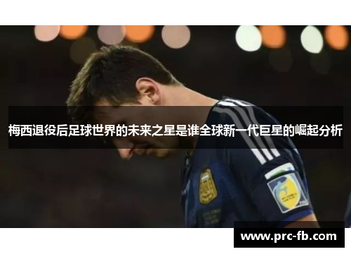 梅西退役后足球世界的未来之星是谁全球新一代巨星的崛起分析
