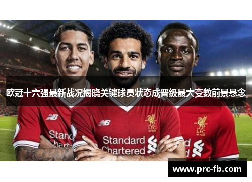 欧冠十六强最新战况揭晓关键球员状态成晋级最大变数前景悬念
