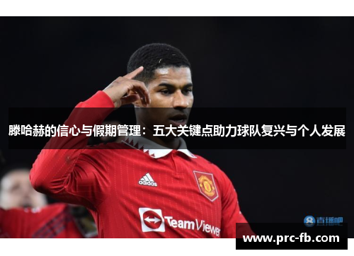 滕哈赫的信心与假期管理：五大关键点助力球队复兴与个人发展