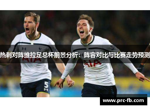 热刺对阵维拉足总杯前景分析：阵容对比与比赛走势预测