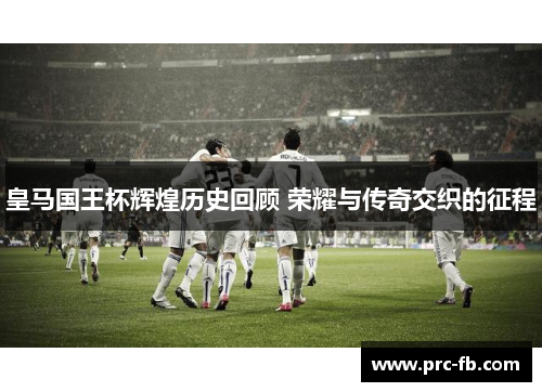 皇马国王杯辉煌历史回顾 荣耀与传奇交织的征程