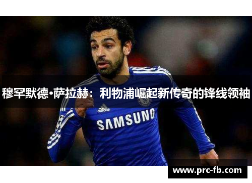 穆罕默德·萨拉赫：利物浦崛起新传奇的锋线领袖