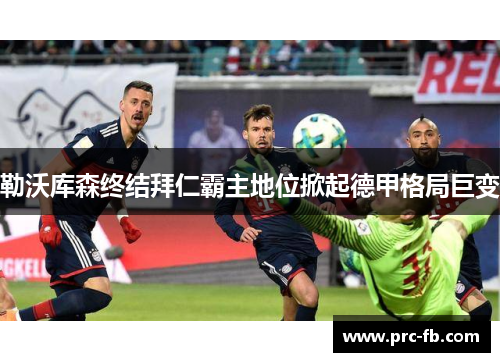 勒沃库森终结拜仁霸主地位掀起德甲格局巨变